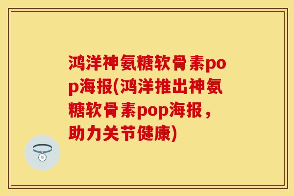 鸿洋神氨糖软骨素pop海报(鸿洋推出神氨糖软骨素pop海报，助力关节健康)
