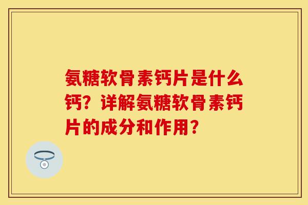 氨糖软骨素钙片是什么钙?详解氨糖软骨素钙片的成分和作用?