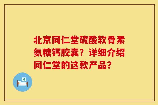 北京同仁堂硫酸软骨素氨糖钙胶囊？详细介绍同仁堂的这款产品？