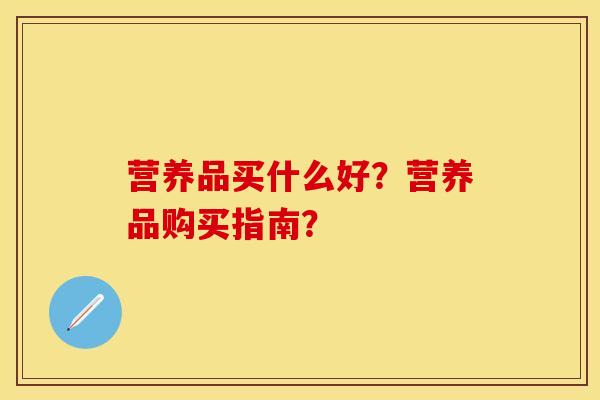 营养品买什么好？营养品购买指南？