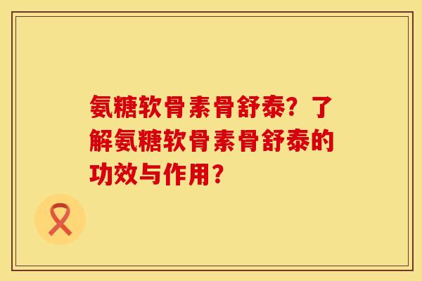 氨糖软骨素骨舒泰？了解氨糖软骨素骨舒泰的功效与作用？