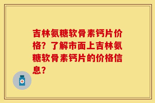 吉林氨糖软骨素钙片价格？了解市面上吉林氨糖软骨素钙片的价格信息？