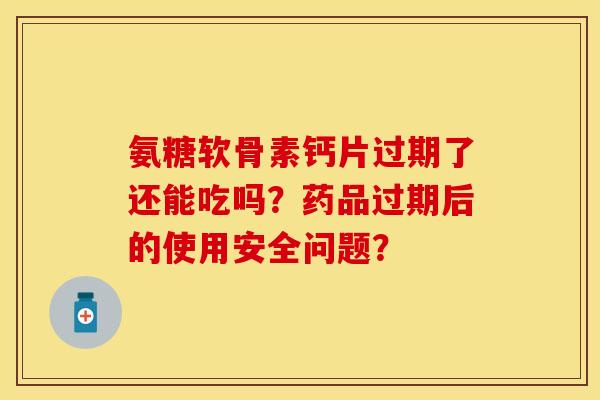 氨糖软骨素钙片过期了还能吃吗？药品过期后的使用安全问题？