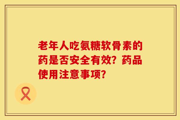 老年人吃氨糖软骨素的药是否安全有效？药品使用注意事项？