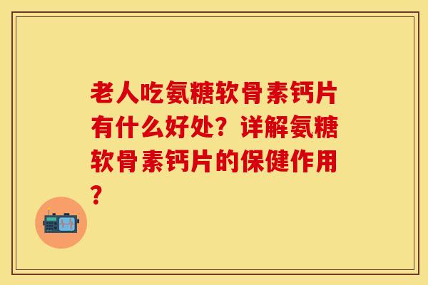 老人吃氨糖软骨素钙片有什么好处?详解氨糖软骨素钙片的保健作用? 老人吃氨糖软骨素钙片有什么好处?详解氨糖软骨素钙片的保健作用?