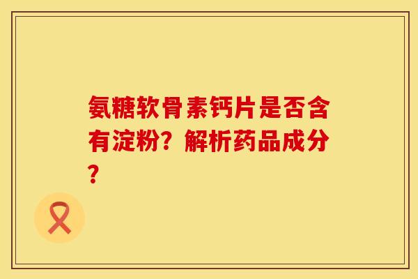 氨糖软骨素钙片是否含有淀粉?解析药品成分?