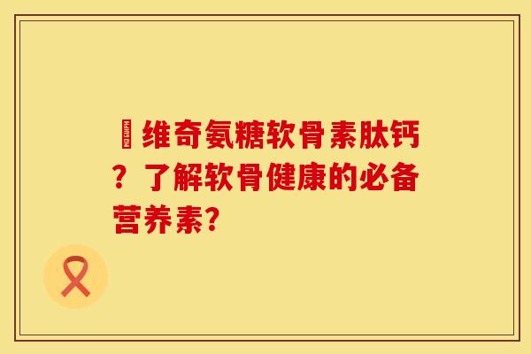 栢维奇氨糖软骨素肽钙?了解软骨健康的必备营养素?