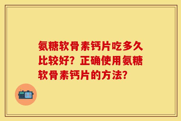 氨糖软骨素钙片吃多久比较好?正确使用氨糖软骨素钙片的方法? 氨糖软骨素钙片吃多久比较好?正确使用氨糖软骨素钙片的方法?