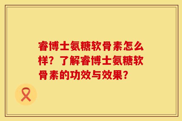 睿博士氨糖软骨素怎么样？了解睿博士氨糖软骨素的功效与效果？