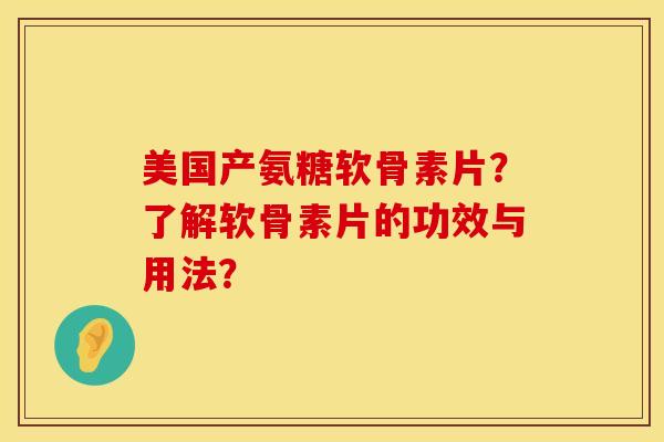 美国产氨糖软骨素片？了解软骨素片的功效与用法？