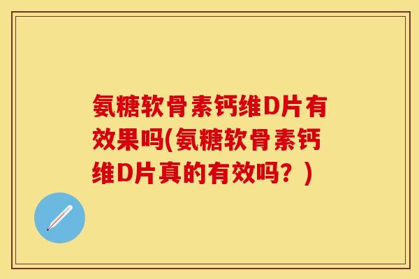 氨糖软骨素钙维D片有效果吗(氨糖软骨素钙维D片真的有效吗?) 氨糖软骨素钙维D片有效果吗(氨糖软骨素钙维D片真的有效吗?)