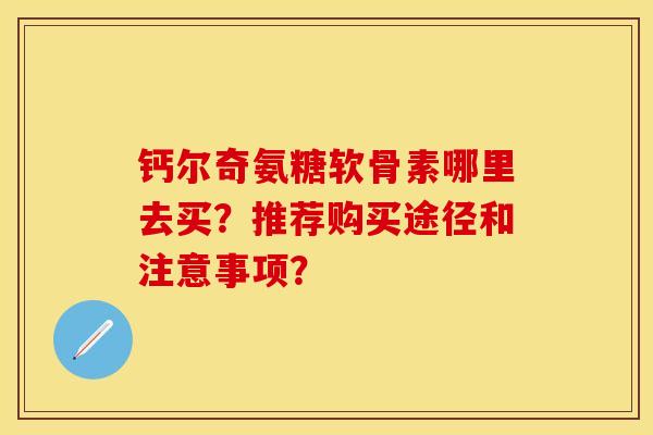 钙尔奇氨糖软骨素哪里去买？推荐购买途径和注意事项？