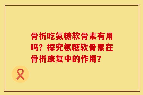 吃氨糖软骨素有用吗？探究氨糖软骨素在康复中的作用？
