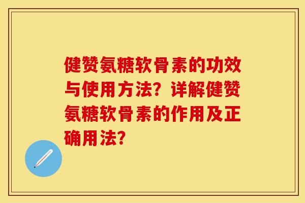 健赞氨糖软骨素的功效与使用方法?详解健赞氨糖软骨素的作用及正确用法? 健赞氨糖软骨素的功效与使用方法?详解健赞氨糖软骨素的作用及正确用法?