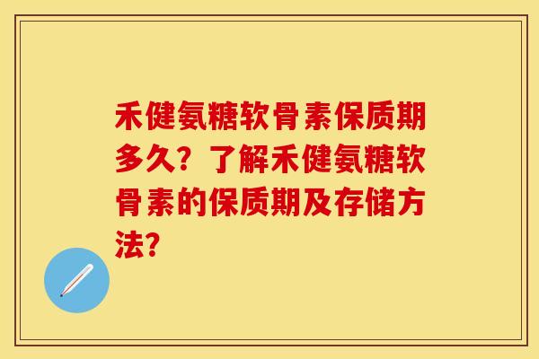 禾健氨糖软骨素保质期多久?了解禾健氨糖软骨素的保质期及存储方法?