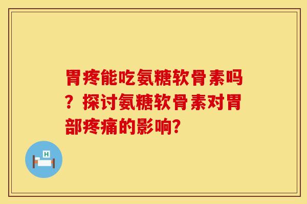 胃疼能吃氨糖软骨素吗?探讨氨糖软骨素对胃部的影响? 胃疼能吃氨糖软骨素吗?探讨氨糖软骨素对胃部的影响?