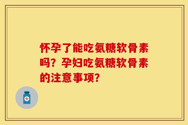 怀孕了能吃氨糖软骨素吗?孕妇吃氨糖软骨素的注意事项? 怀孕了能吃氨糖软骨素吗?孕妇吃氨糖软骨素的注意事项?