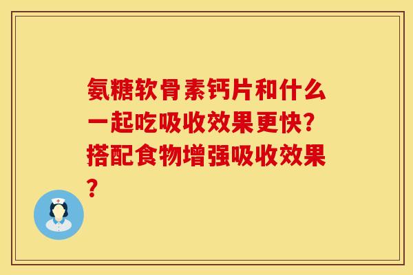 氨糖软骨素钙片和什么一起吃吸收效果更快?搭配食物增强吸收效果? 氨糖软骨素钙片和什么一起吃吸收效果更快?搭配食物增强吸收效果?