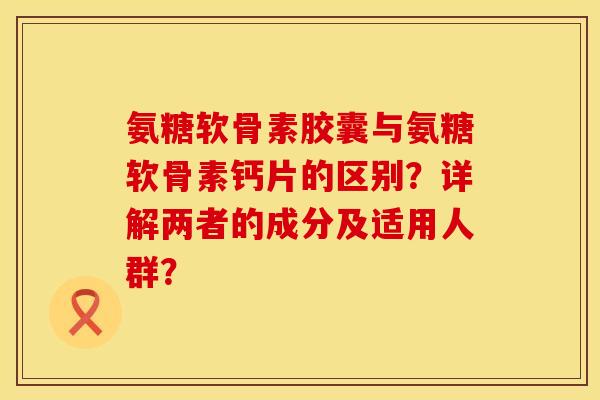 氨糖软骨素胶囊与氨糖软骨素钙片的区别?详解两者的成分及适用人群? 氨糖软骨素胶囊与氨糖软骨素钙片的区别?详解两者的成分及适用人群?