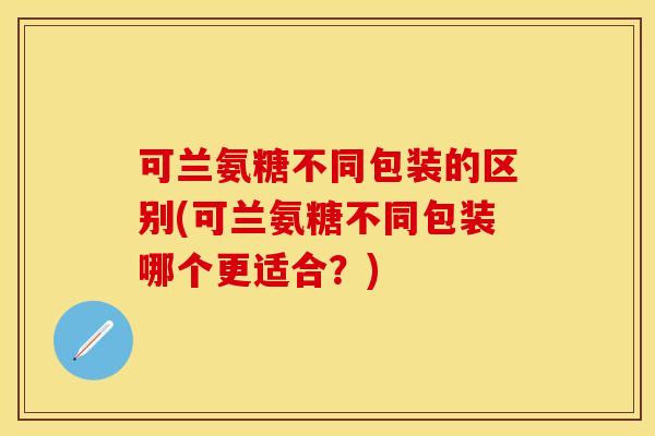可兰氨糖不同包装的区别(可兰氨糖不同包装哪个更适合?) 可兰氨糖不同包装的区别(可兰氨糖不同包装哪个更适合?)