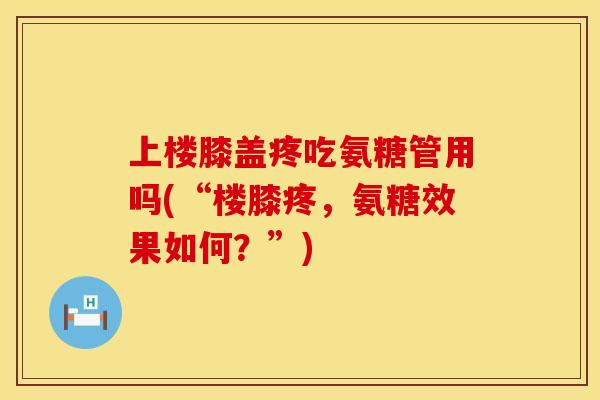 上楼膝盖疼吃氨糖管用吗(“楼膝疼,氨糖效果如何?”) 上楼膝盖疼吃氨糖管用吗(“楼膝疼,氨糖效果如何?”)