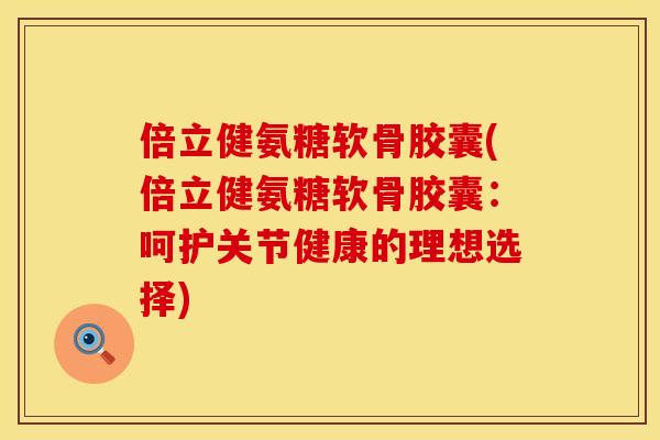 倍立健氨糖软骨胶囊(倍立健氨糖软骨胶囊:呵护关节健康的理想选择)