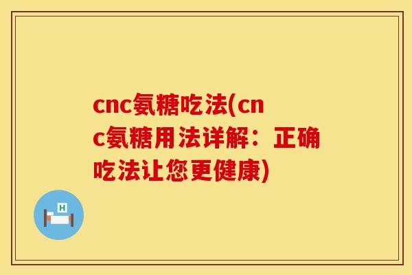 cnc氨糖吃法(cnc氨糖用法详解：正确吃法让您更健康)
