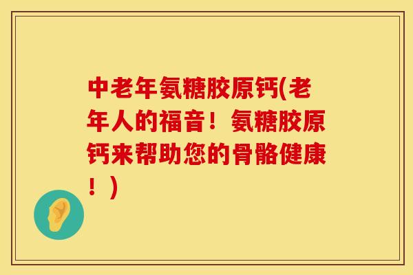 中老年氨糖胶原钙(老年人的福音！氨糖胶原钙来帮助您的骨骼健康！)