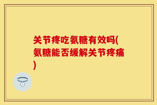 关节疼吃氨糖有效吗(氨糖能否缓解关节疼痛)