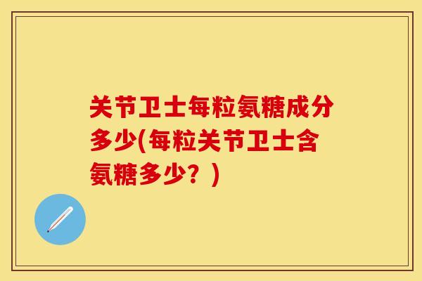 关节卫士每粒氨糖成分多少(每粒关节卫士含氨糖多少?)