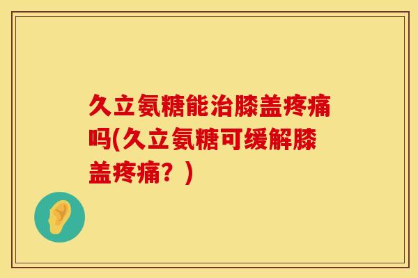 久立氨糖能膝盖吗(久立氨糖可缓解膝盖?) 久立氨糖能膝盖吗(久立氨糖可缓解膝盖?)