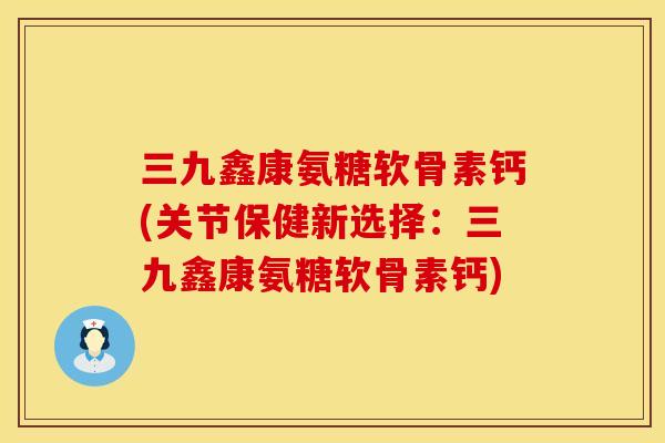 三九鑫康氨糖软骨素钙(关节保健新选择:三九鑫康氨糖软骨素钙) 三九鑫康氨糖软骨素钙(关节保健新选择:三九鑫康氨糖软骨素钙)