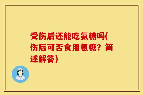 受伤后还能吃氨糖吗(伤后可否食用氨糖?简述解答) 受伤后还能吃氨糖吗(伤后可否食用氨糖?简述解答)