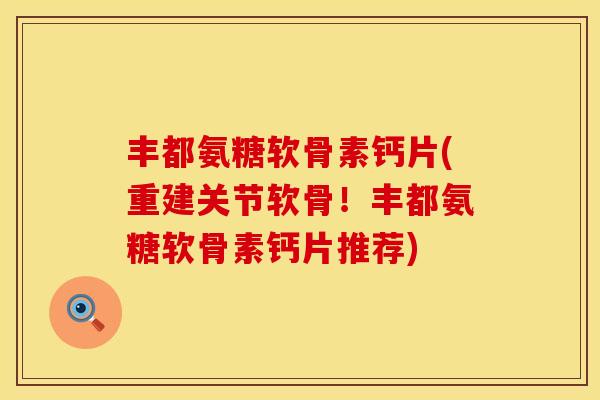 丰都氨糖软骨素钙片(重建关节软骨!丰都氨糖软骨素钙片推荐)