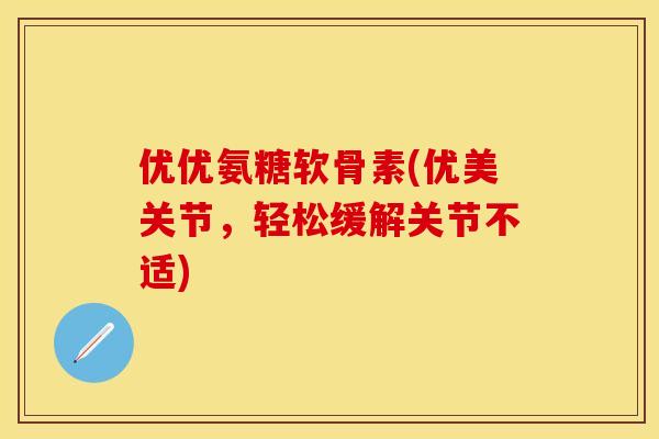 优优氨糖软骨素(优美关节,轻松缓解关节不适) 优优氨糖软骨素(优美关节,轻松缓解关节不适)