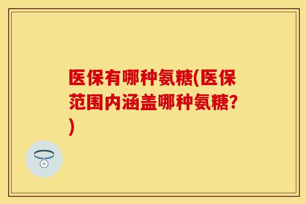 医保有哪种氨糖(医保范围内涵盖哪种氨糖？)