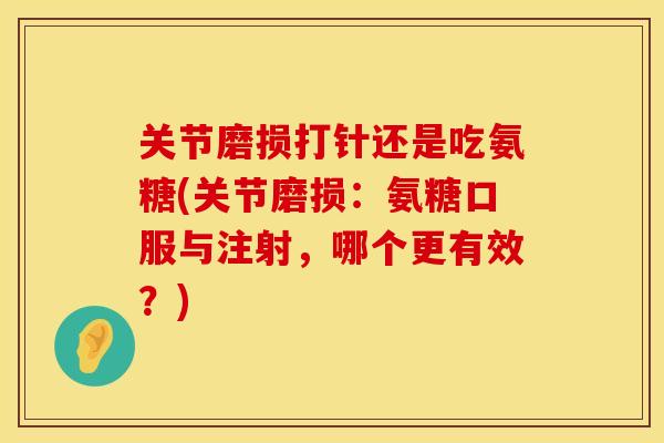 关节磨损打针还是吃氨糖(关节磨损:氨糖口服与注射,哪个更有效?) 关节磨损打针还是吃氨糖(关节磨损:氨糖口服与注射,哪个更有效?)