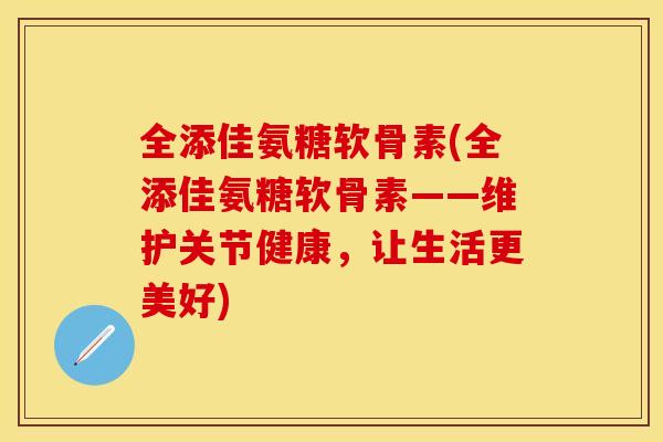 全添佳氨糖软骨素(全添佳氨糖软骨素——维护关节健康，让生活更美好)