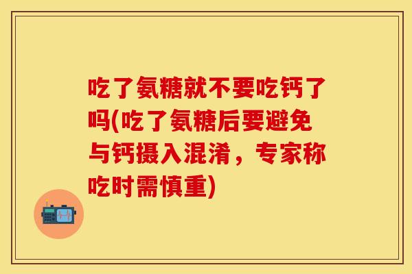 吃了氨糖就不要吃钙了吗(吃了氨糖后要避免与钙摄入混淆，专家称吃时需慎重)