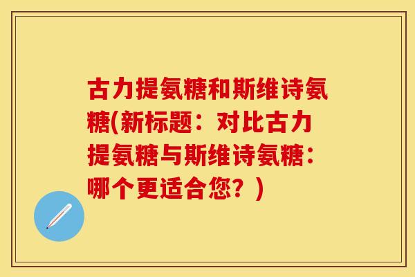 古力提氨糖和斯维诗氨糖(新标题：对比古力提氨糖与斯维诗氨糖：哪个更适合您？)