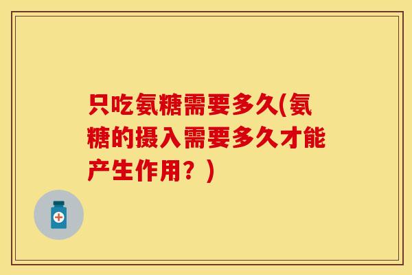 只吃氨糖需要多久(氨糖的摄入需要多久才能产生作用？)