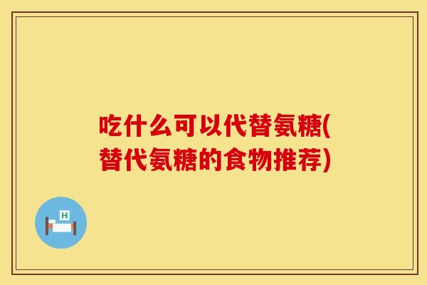 吃什么可以代替氨糖(替代氨糖的食物推荐) 吃什么可以代替氨糖(替代氨糖的食物推荐)