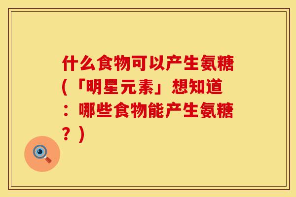 什么食物可以产生氨糖(「明星元素」想知道：哪些食物能产生氨糖？)