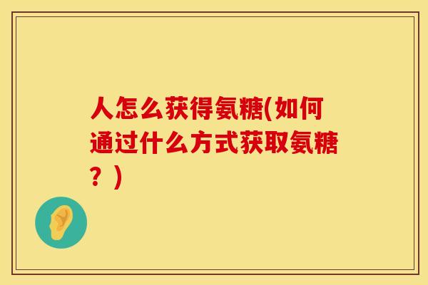 人怎么获得氨糖(如何通过什么方式获取氨糖？)