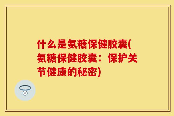什么是氨糖保健胶囊(氨糖保健胶囊:保护关节健康的秘密) 什么是氨糖保健胶囊(氨糖保健胶囊:保护关节健康的秘密)