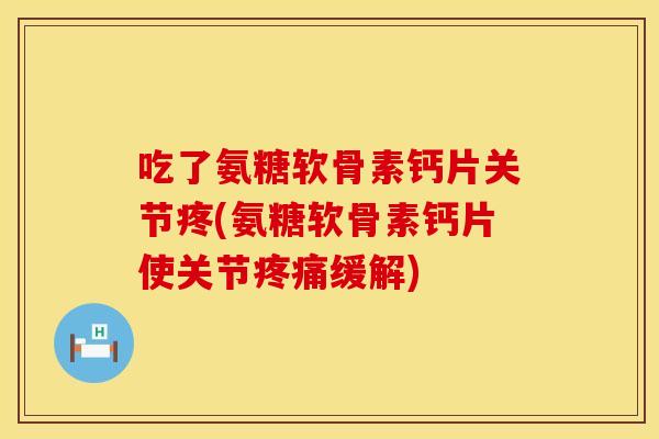 吃了氨糖软骨素钙片关节疼(氨糖软骨素钙片使关节疼痛缓解)