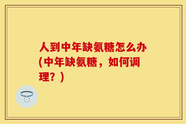 人到中年缺氨糖怎么办(中年缺氨糖,如何调理?) 人到中年缺氨糖怎么办(中年缺氨糖,如何调理?)