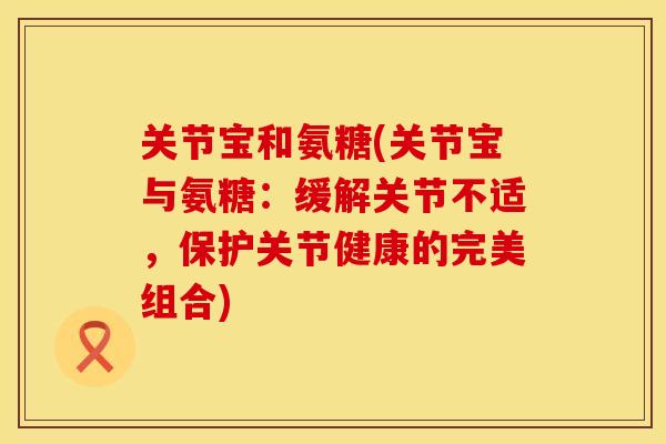 关节宝和氨糖(关节宝与氨糖:缓解关节不适,保护关节健康的完美组合) 关节宝和氨糖(关节宝与氨糖:缓解关节不适,保护关节健康的完美组合)