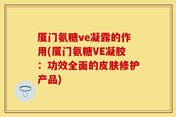厦门氨糖ve凝露的作用(厦门氨糖VE凝胶：功效全面的皮肤修护产品)