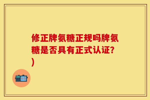 修正牌氨糖正规吗牌氨糖是否具有正式认证？)